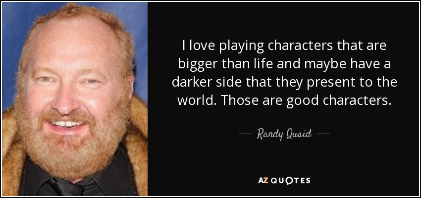 I love playing characters that are bigger than life and maybe have a darker side that they present to the world. Those are good characters. - Randy Quaid