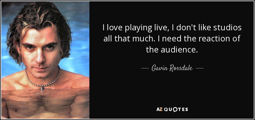 I love playing live, I don't like studios all that much. I need the reaction of the audience. - Gavin Rossdale