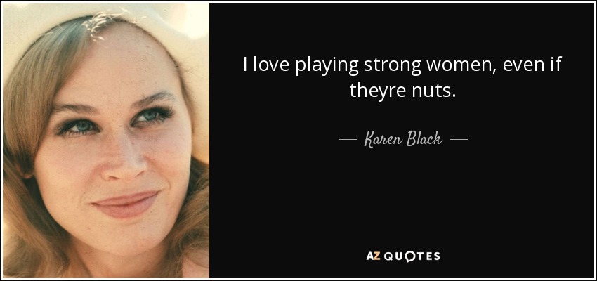 I love playing strong women, even if theyre nuts. - Karen Black