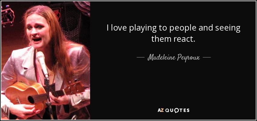 I love playing to people and seeing them react. - Madeleine Peyroux