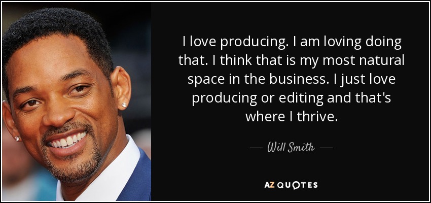 I love producing. I am loving doing that. I think that is my most natural space in the business. I just love producing or editing and that's where I thrive. - Will Smith