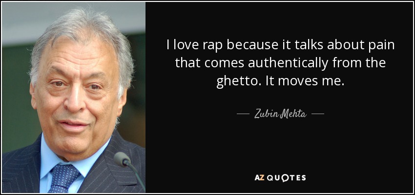 I love rap because it talks about pain that comes authentically from the ghetto. It moves me. - Zubin Mehta