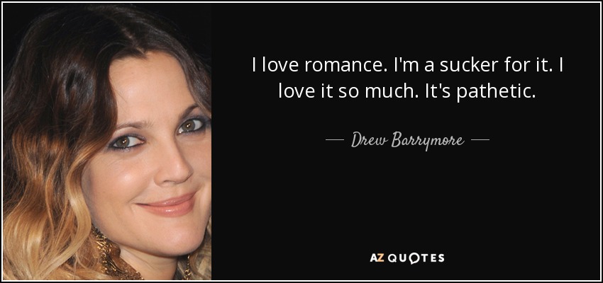 I love romance. I'm a sucker for it. I love it so much. It's pathetic. - Drew Barrymore