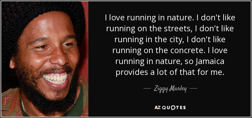 I love running in nature. I don't like running on the streets, I don't like running in the city, I don't like running on the concrete. I love running in nature, so Jamaica provides a lot of that for me. - Ziggy Marley