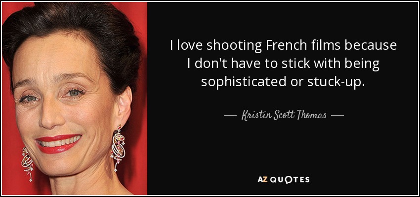 I love shooting French films because I don't have to stick with being sophisticated or stuck-up. - Kristin Scott Thomas