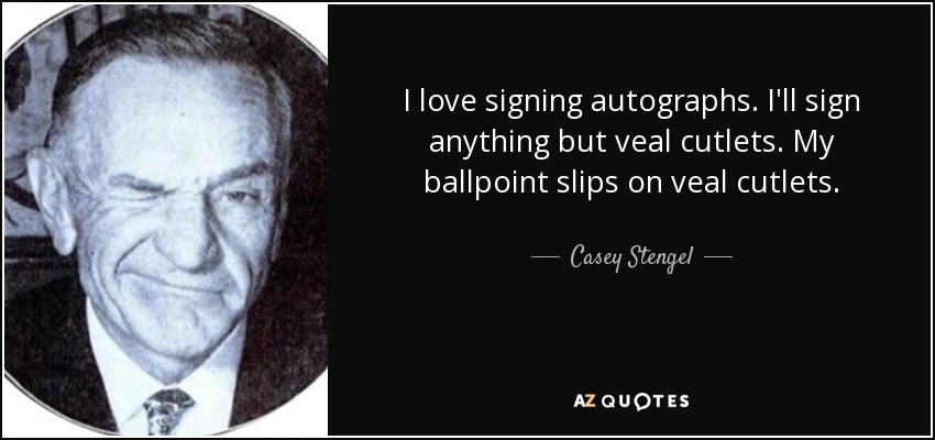 I love signing autographs. I'll sign anything but veal cutlets. My ballpoint slips on veal cutlets. - Casey Stengel