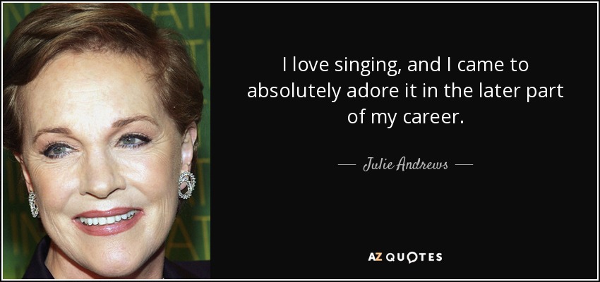 I love singing, and I came to absolutely adore it in the later part of my career. - Julie Andrews