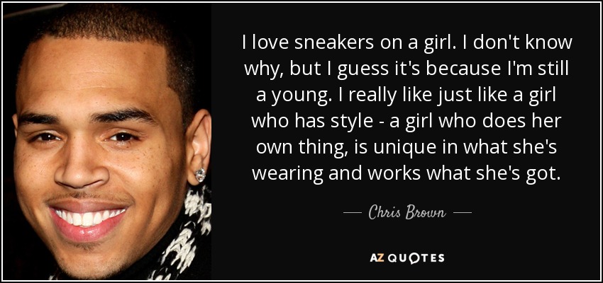I love sneakers on a girl. I don't know why, but I guess it's because I'm still a young. I really like just like a girl who has style - a girl who does her own thing, is unique in what she's wearing and works what she's got. - Chris Brown