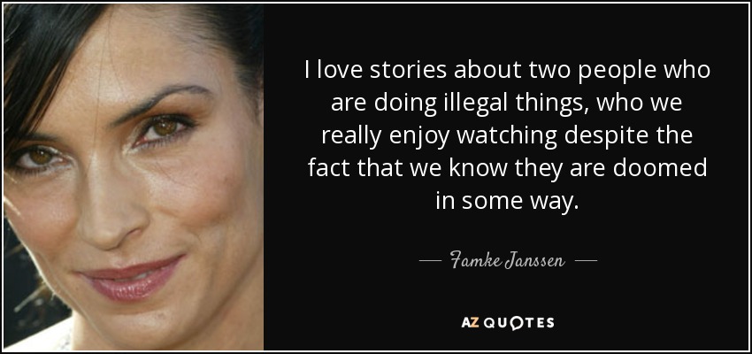 I love stories about two people who are doing illegal things, who we really enjoy watching despite the fact that we know they are doomed in some way. - Famke Janssen