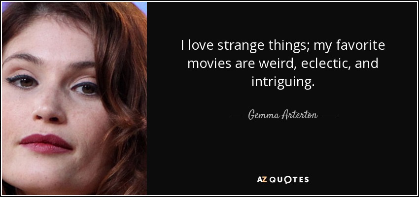 I love strange things; my favorite movies are weird, eclectic, and intriguing. - Gemma Arterton
