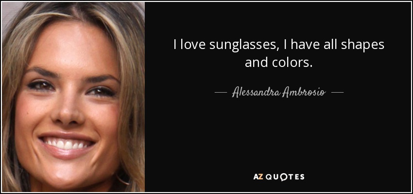I love sunglasses, I have all shapes and colors. - Alessandra Ambrosio