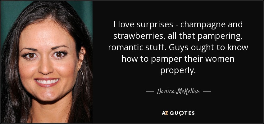 I love surprises - champagne and strawberries, all that pampering, romantic stuff. Guys ought to know how to pamper their women properly. - Danica McKellar