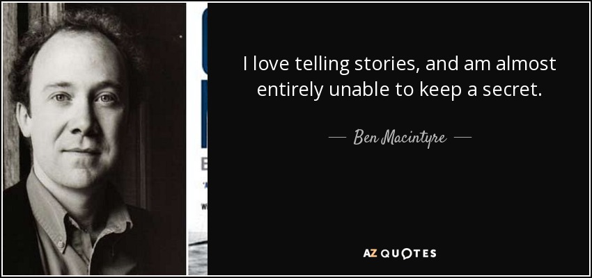 I love telling stories, and am almost entirely unable to keep a secret. - Ben Macintyre