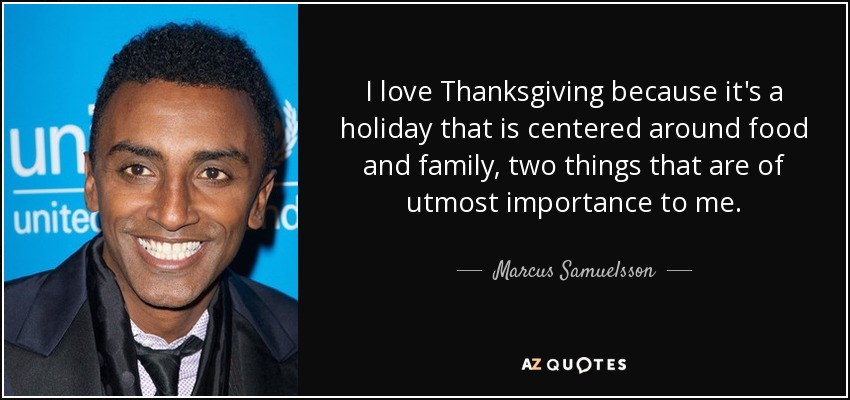 I love Thanksgiving because it's a holiday that is centered around food and family, two things that are of utmost importance to me. - Marcus Samuelsson