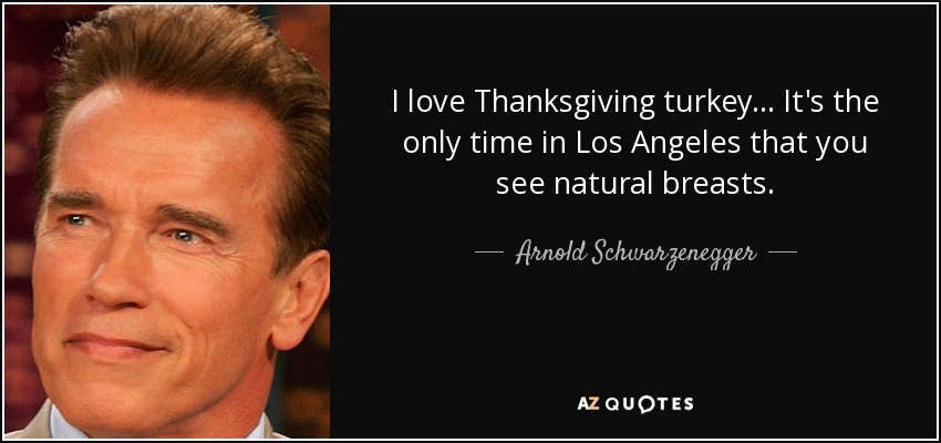 I love Thanksgiving turkey... It's the only time in Los Angeles that you see natural breasts. - Arnold Schwarzenegger