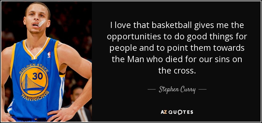 I love that basketball gives me the opportunities to do good things for people and to point them towards the Man who died for our sins on the cross. - Stephen Curry