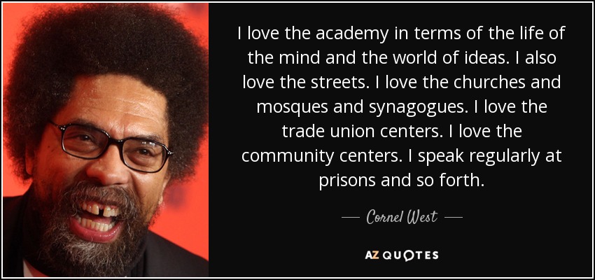 I love the academy in terms of the life of the mind and the world of ideas. I also love the streets. I love the churches and mosques and synagogues. I love the trade union centers. I love the community centers. I speak regularly at prisons and so forth. - Cornel West