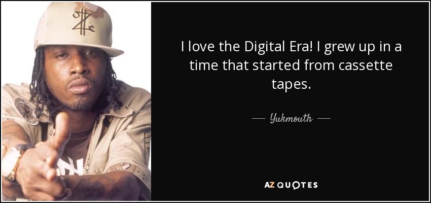 I love the Digital Era! I grew up in a time that started from cassette tapes. - Yukmouth