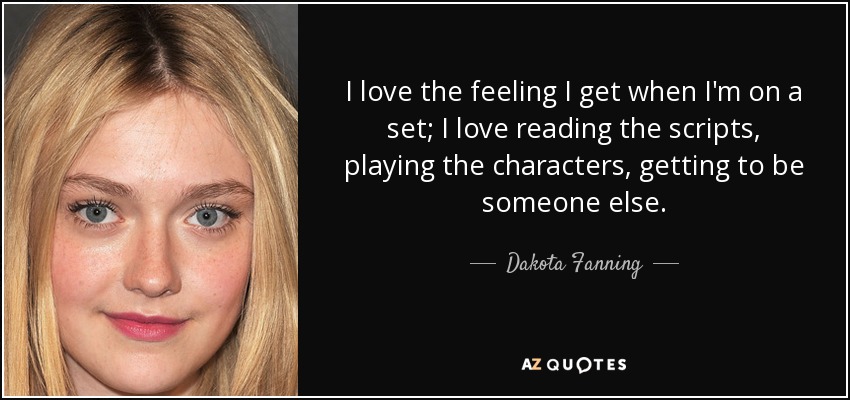 I love the feeling I get when I'm on a set; I love reading the scripts, playing the characters, getting to be someone else. - Dakota Fanning