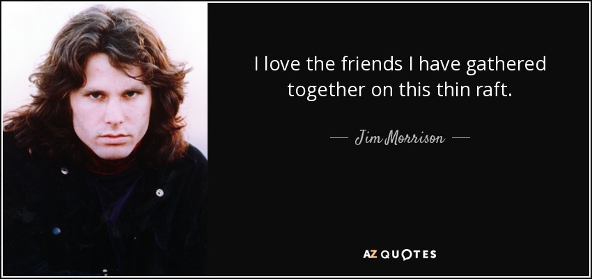 I love the friends I have gathered together on this thin raft. - Jim Morrison