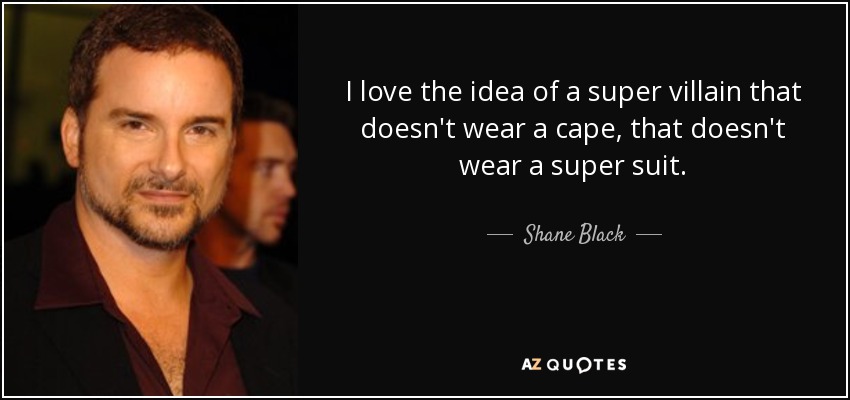 I love the idea of a super villain that doesn't wear a cape, that doesn't wear a super suit. - Shane Black