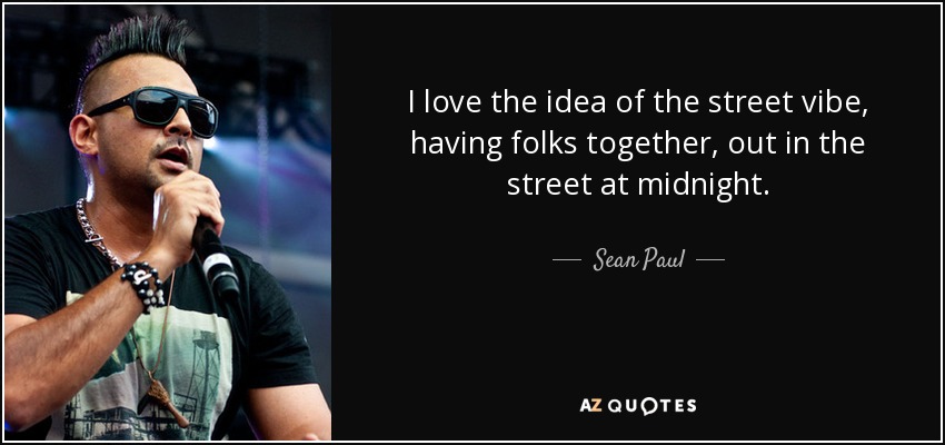 I love the idea of the street vibe, having folks together, out in the street at midnight. - Sean Paul