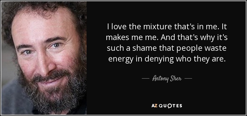 I love the mixture that's in me. It makes me me. And that's why it's such a shame that people waste energy in denying who they are. - Antony Sher