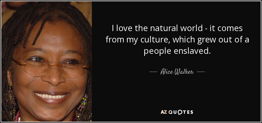 I love the natural world - it comes from my culture, which grew out of a people enslaved. - Alice Walker