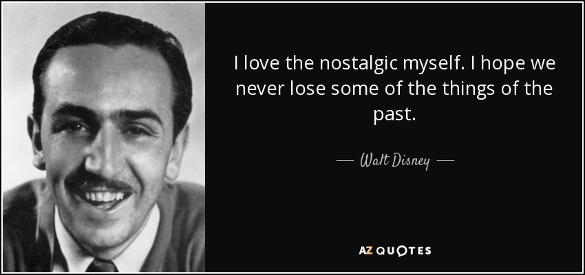 I love the nostalgic myself. I hope we never lose some of the things of the past. - Walt Disney