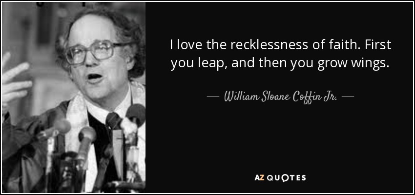 I love the recklessness of faith. First you leap, and then you grow wings. - William Sloane Coffin