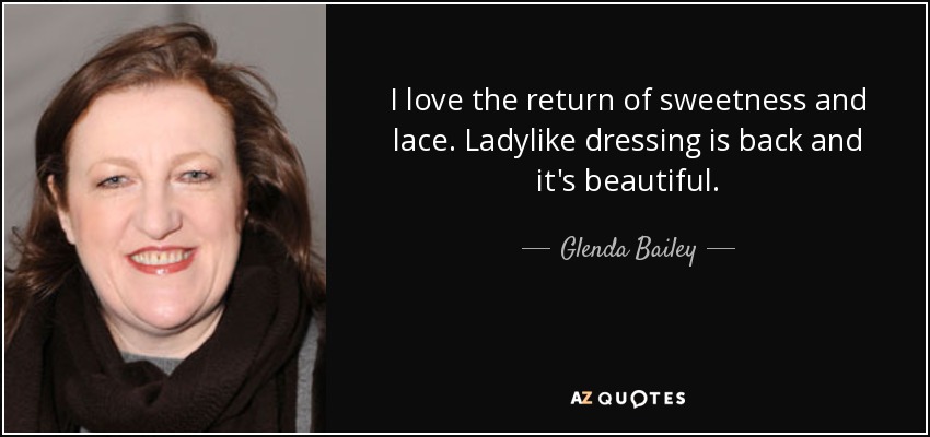 I love the return of sweetness and lace. Ladylike dressing is back and it's beautiful. - Glenda Bailey