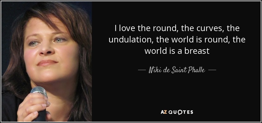 I love the round, the curves, the undulation, the world is round, the world is a breast - Niki de Saint Phalle