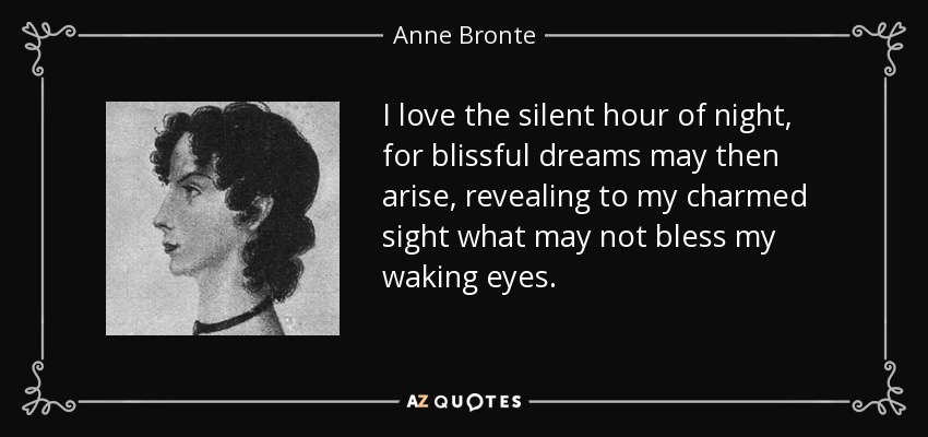 I love the silent hour of night, for blissful dreams may then arise, revealing to my charmed sight what may not bless my waking eyes. - Anne Bronte