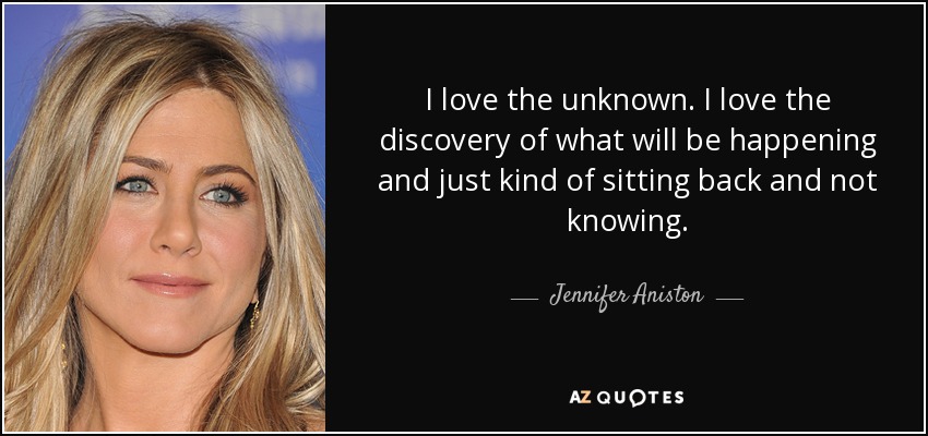 I love the unknown. I love the discovery of what will be happening and just kind of sitting back and not knowing. - Jennifer Aniston
