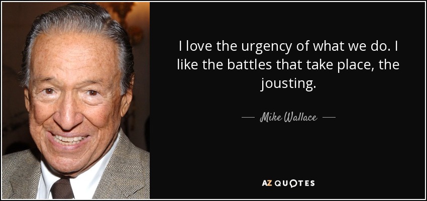 I love the urgency of what we do. I like the battles that take place, the jousting. - Mike Wallace
