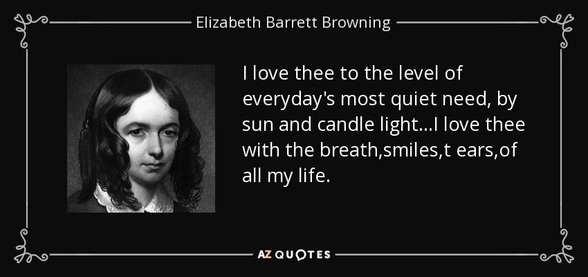 I love thee to the level of everyday's most quiet need, by sun and candle light...I love thee with the breath,smiles,t ears,of all my life. - Elizabeth Barrett Browning