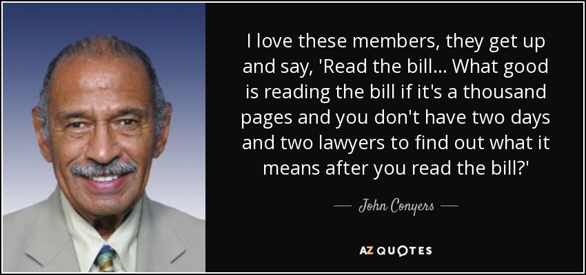 I love these members, they get up and say, 'Read the bill ... What good is reading the bill if it's a thousand pages and you don't have two days and two lawyers to find out what it means after you read the bill?' - John Conyers