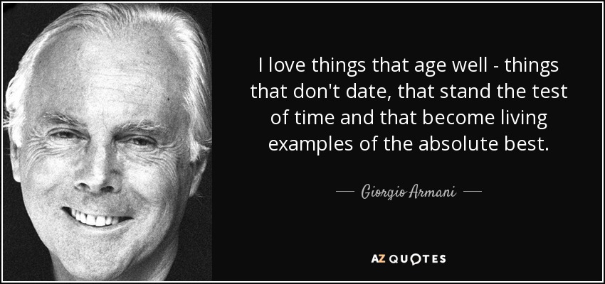 I love things that age well - things that don't date, that stand the test of time and that become living examples of the absolute best. - Giorgio Armani