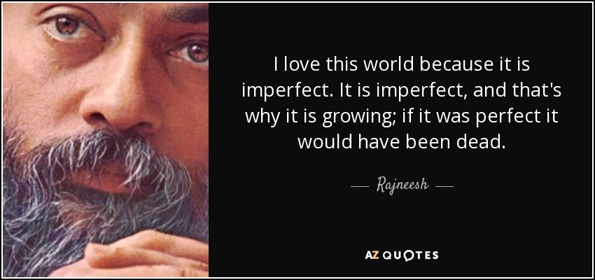 I love this world because it is imperfect. It is imperfect, and that's why it is growing; if it was perfect it would have been dead. - Rajneesh