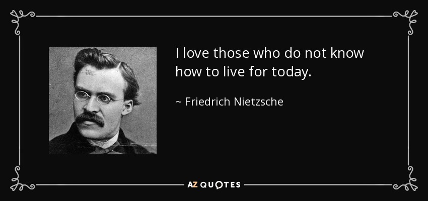 I love those who do not know how to live for today. - Friedrich Nietzsche