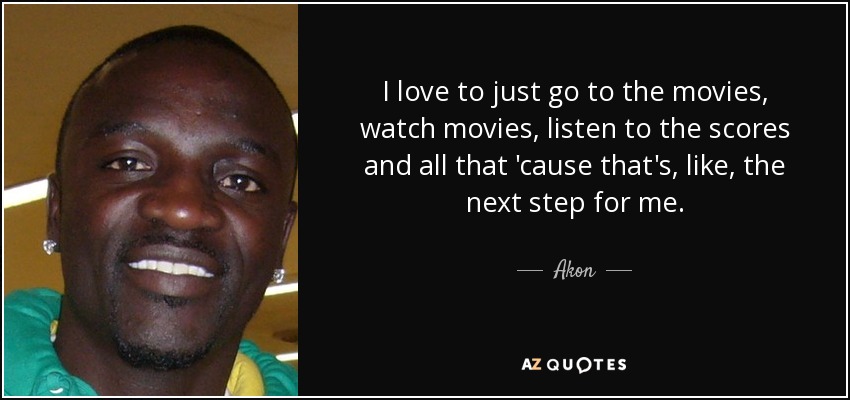 I love to just go to the movies, watch movies, listen to the scores and all that 'cause that's, like, the next step for me. - Akon