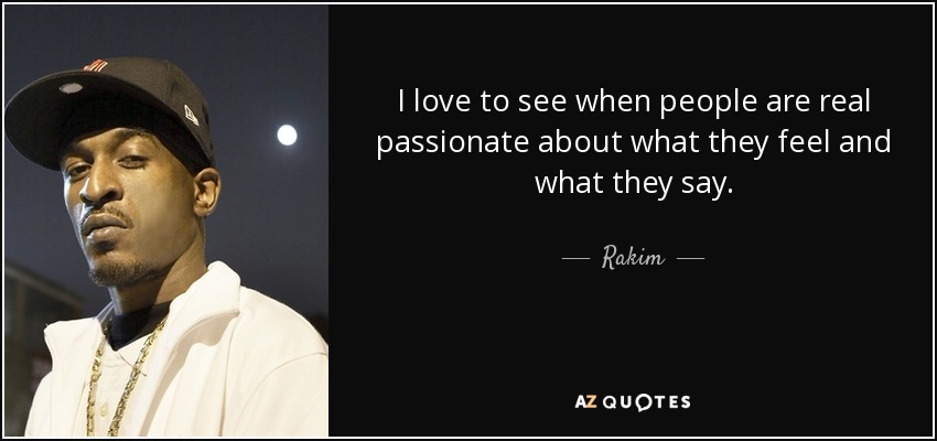 I love to see when people are real passionate about what they feel and what they say. - Rakim