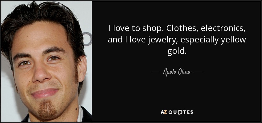 I love to shop. Clothes, electronics, and I love jewelry, especially yellow gold. - Apolo Ohno