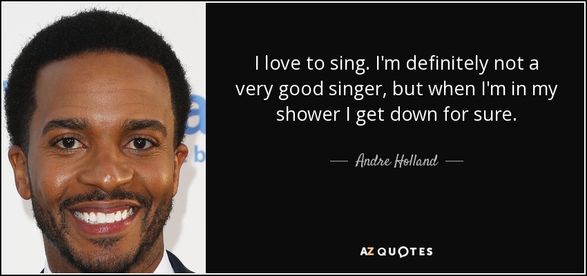 I love to sing. I'm definitely not a very good singer, but when I'm in my shower I get down for sure. - Andre Holland