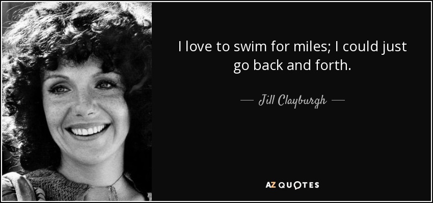 I love to swim for miles; I could just go back and forth. - Jill Clayburgh