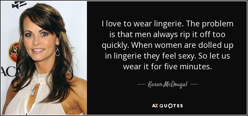 I love to wear lingerie. The problem is that men always rip it off too quickly. When women are dolled up in lingerie they feel sexy. So let us wear it for five minutes. - Karen McDougal