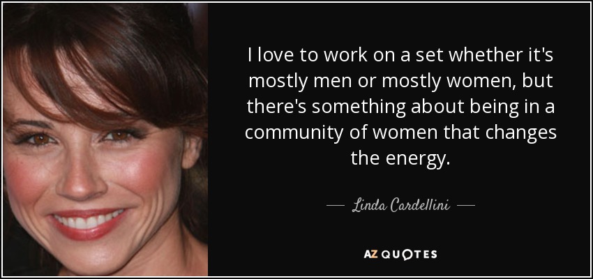 I love to work on a set whether it's mostly men or mostly women, but there's something about being in a community of women that changes the energy. - Linda Cardellini