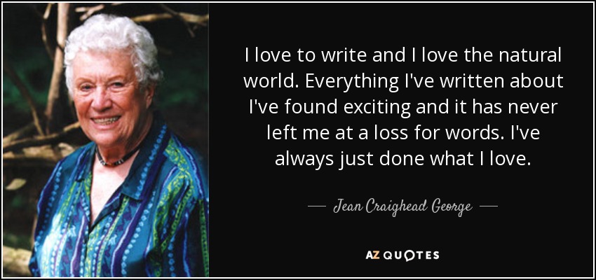 I love to write and I love the natural world. Everything I've written about I've found exciting and it has never left me at a loss for words. I've always just done what I love. - Jean Craighead George