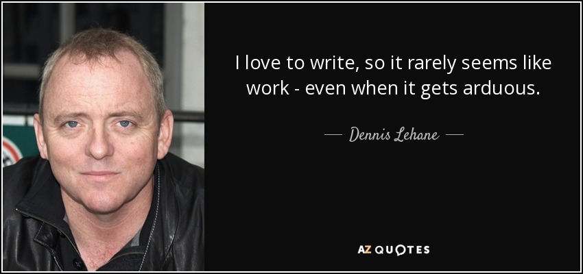 I love to write, so it rarely seems like work - even when it gets arduous. - Dennis Lehane