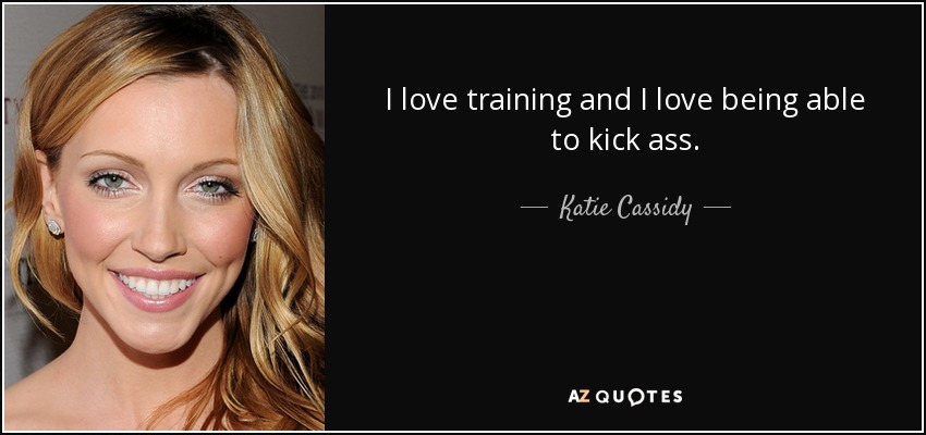 I love training and I love being able to kick ass. - Katie Cassidy